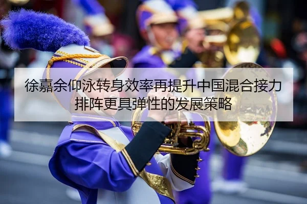 徐嘉余仰泳转身效率再提升中国混合接力排阵更具弹性的发展策略