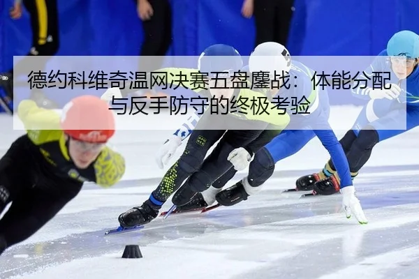 德约科维奇温网决赛五盘鏖战：体能分配与反手防守的终极考验