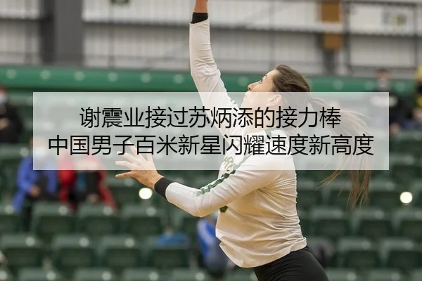 谢震业接过苏炳添的接力棒 中国男子百米新星闪耀速度新高度