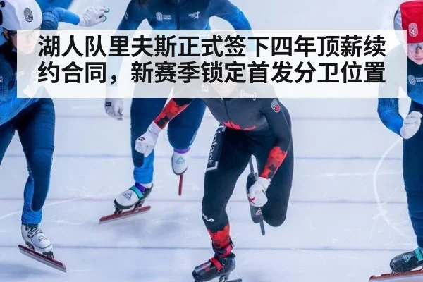 湖人队里夫斯正式签下四年顶薪续约合同，新赛季锁定首发分卫位置