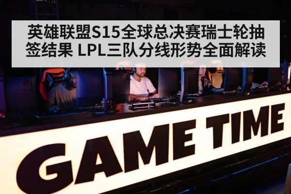 英雄联盟S15全球总决赛瑞士轮抽签结果 LPL三队分线形势全面解读