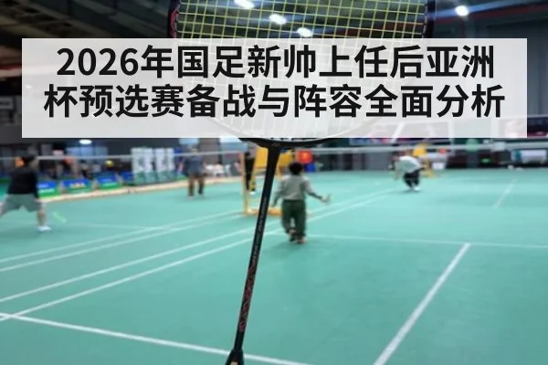 2026年国足新帅上任后亚洲杯预选赛备战与阵容全面分析