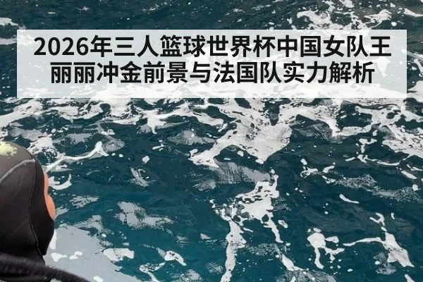 2026年三人篮球世界杯中国女队王丽丽冲金前景与法国队实力解析