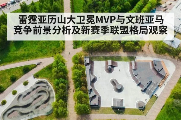 雷霆亚历山大卫冕MVP与文班亚马竞争前景分析及新赛季联盟格局观察